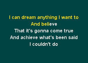 I can dream anything I want to
And believe
That it's gonna come true

And achieve what's been said
I couldn't do