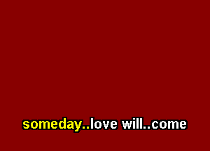 someday..love will..come