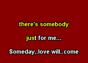 there's somebody

just for me...

Someday..love will..come