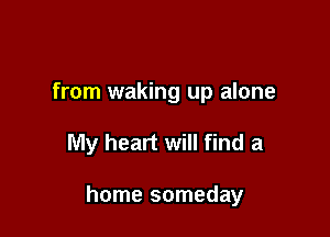 from waking up alone

My heart will find a

home someday