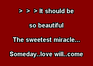 t) Ntshould be
so beautiful

The sweetest miracle...

Someday..love will..come