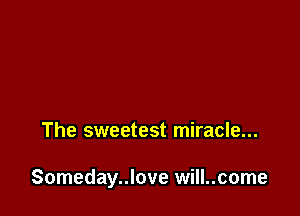 The sweetest miracle...

Someday..love will..come