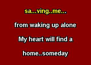 sa...ving..me...
from waking up alone

My heart will find a

home..someday