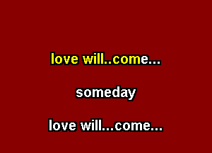 love will..come...

someday

love will...come...