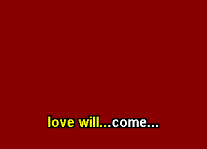 love will...come...