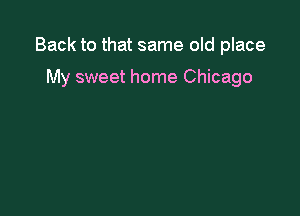 Back to that same old place

My sweet home Chicago