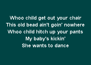 Whoo child get out your chair
This old bead ain't goin' nowhere
Whoo child hitch up your pants

My baby's kickin'
She wants to dance