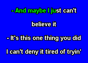 - And maybe ljust can't
believe it

- It's this one thing you did

I can't deny it tired of tryin'