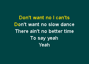 Don't want no I can'ts
Don't want no slow dance
There ain't no better time

To say yeah
Yeah