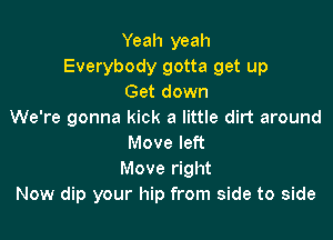 Yeah yeah
Everybody gotta get up
Get down
We're gonna kick a little dirt around

Move left
Move right
Now dip your hip from side to side