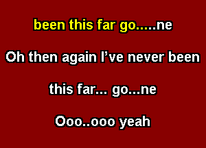 been this far go ..... ne

Oh then again We never been

this far... go...ne

Ooo..ooo yeah