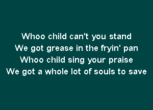 Whoo child can't you stand
We got grease in the fryin' pan

Whoo child sing your praise
We got a whole lot of souls to save