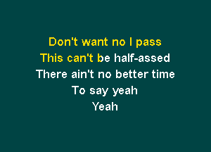 Don't want no I pass
This can't be half-assed
There ain't no better time

To say yeah
Yeah