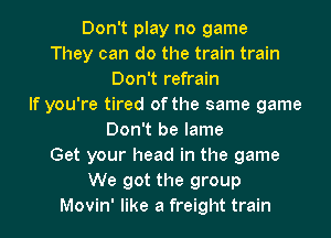 Don't play no game
They can do the train train
Don't refrain
If you're tired of the same game
Don't be lame
Get your head in the game
We got the group
Movin' like a freight train