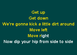 Get up
Get down
We're gonna kick a little dirt around

Move left
Move right
Now dip your hip from side to side