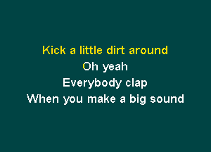 Kick a little dirt around
Oh yeah

Everybody clap
When you make a big sound