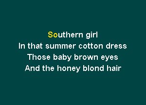 Southern girl
In that summer cotton dress

Those baby brown eyes
And the honey blond hair