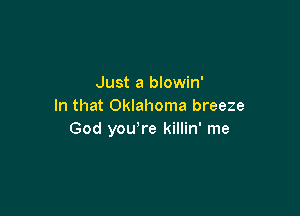 Just a blowin'
In that Oklahoma breeze

God you're killin' me