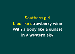 Southern girl
Lips like strawberry wine

With a body like a sunset
In a western sky