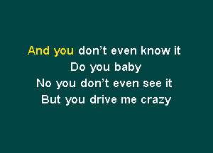 And you donot even know it
Do you baby

No you don't even see it
But you drive me crazy