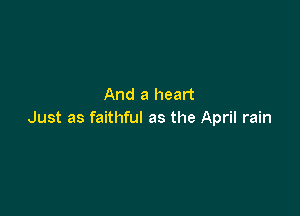 And a heart

Just as faithful as the April rain