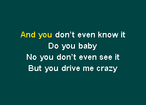 And you donot even know it
Do you baby

No you don't even see it
But you drive me crazy