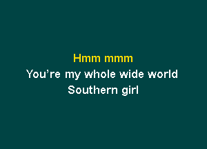 Hmm mmm

Yowre my whole wide world
Southern girl