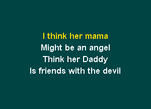 lthink her mama
Might be an angel

Think her Daddy
ls friends with the devil