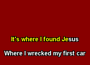 It's where I found Jesus

Where I wrecked my first car