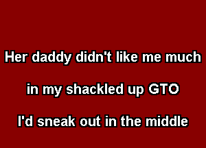 Her daddy didn't like me much

in my shackled up GTO

I'd sneak out in the middle