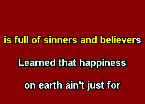 is full of sinners and believers

Learned that happiness

on earth ain't just for