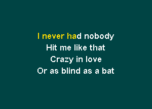 I never had nobody
Hit me like that

Crazy in love
Or as blind as a bat