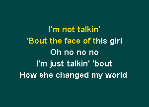 I'm not talkin'
'Bout the face of this girl
Oh no no no

I'm just talkin' 'bout
How she changed my world