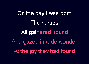 On the day I was born

The nurses
All gathered 'round
And gazed in wide wonder
At the joy they had found