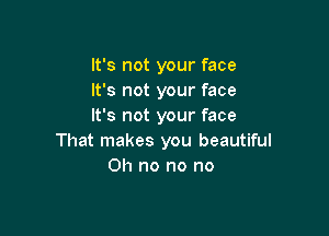 It's not your face
It's not your face
It's not your face

That makes you beautiful
on no no no