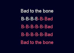 Bad to the bone
B-B-B-B-B-Bad

B-B-B-B-B-Bad
B-B-B-B-B-Bad
Bad to the bone