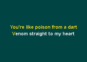 You're like poison from a dart

Venom straight to my heart