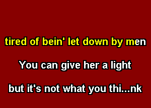 tired of bein' let down by men

You can give her a light

but it's not what you thi...nk