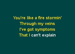 You're like a fire stormin'
Through my veins

I've got symptoms
That I can't explain