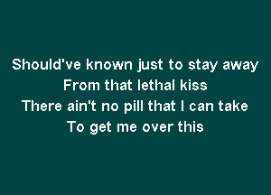 Should've known just to stay away
From that lethal kiss

There ain't no pill that I can take
To get me over this