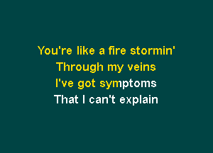 You're like a fire stormin'
Through my veins

I've got symptoms
That I can't explain