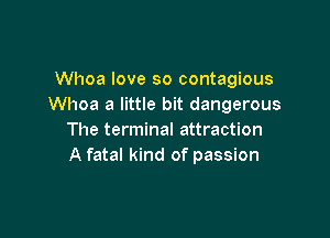 Whoa love so contagious
Whoa a little bit dangerous

The terminal attraction
A fatal kind of passion