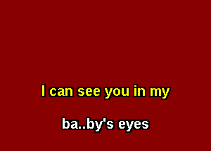 I can see you in my

ba..by's eyes