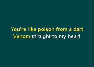 You're like poison from a dart

Venom straight to my heart