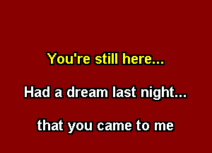 You're still here...

Had a dream last night...

that you came to me