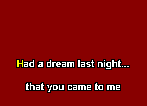 Had a dream last night...

that you came to me