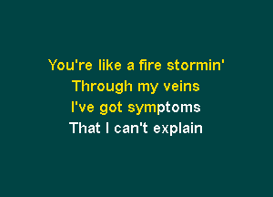 You're like a fire stormin'
Through my veins

I've got symptoms
That I can't explain