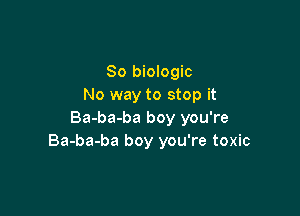 So biologic
No way to stop it

Ba-ba-ba boy you're
Ba-ba-ba boy you're toxic