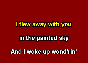 I flew away with you

in the painted sky

And I woke up wond'rin'