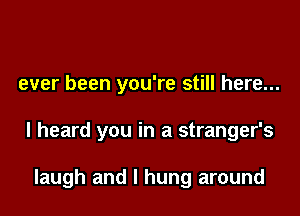 ever been you're still here...
I heard you in a stranger's

laugh and I hung around